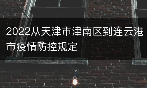 2022从天津市津南区到连云港市疫情防控规定