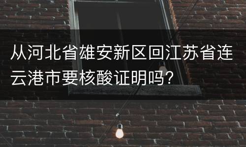 从河北省雄安新区回江苏省连云港市要核酸证明吗?