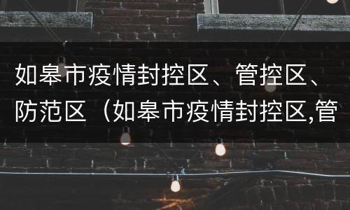 如皋市疫情封控区、管控区、防范区（如皋市疫情封控区,管控区,防范区有哪些）