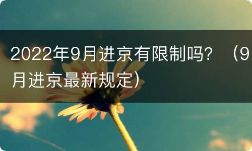 2022年9月进京有限制吗？（9月进京最新规定）