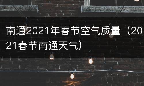 南通2021年春节空气质量（2021春节南通天气）