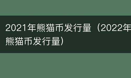2021年熊猫币发行量（2022年熊猫币发行量）
