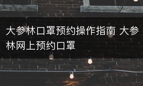 大参林口罩预约操作指南 大参林网上预约口罩