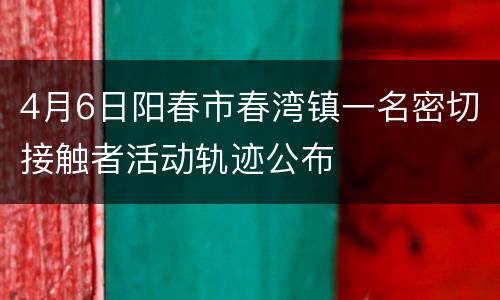 4月6日阳春市春湾镇一名密切接触者活动轨迹公布