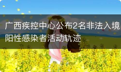 广西疾控中心公布2名非法入境阳性感染者活动轨迹