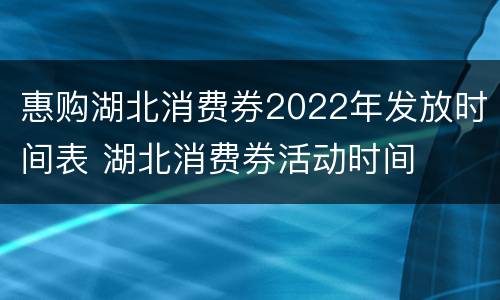 惠购湖北消费券2022年发放时间表 湖北消费券活动时间