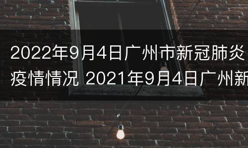 2022年9月4日广州市新冠肺炎疫情情况 2021年9月4日广州新冠情况