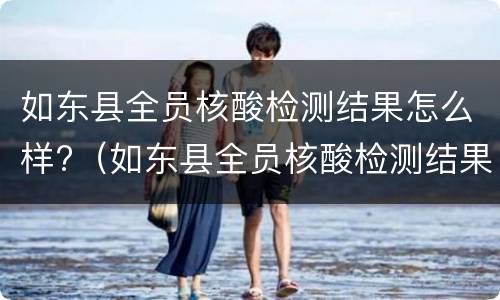 如东县全员核酸检测结果怎么样?（如东县全员核酸检测结果怎么样查）