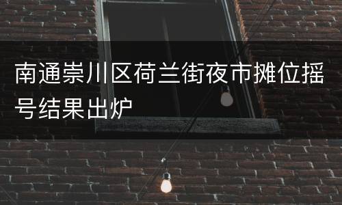 南通崇川区荷兰街夜市摊位摇号结果出炉