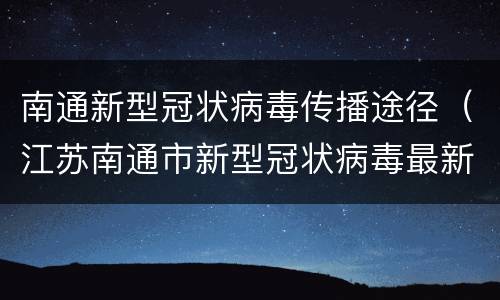 南通新型冠状病毒传播途径（江苏南通市新型冠状病毒最新消息）