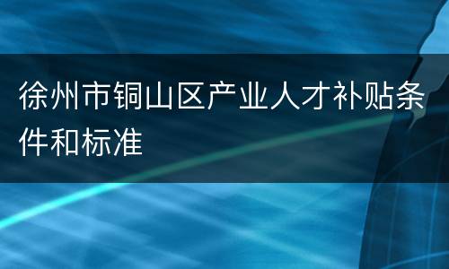徐州市铜山区产业人才补贴条件和标准