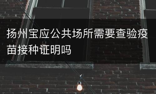 扬州宝应公共场所需要查验疫苗接种证明吗