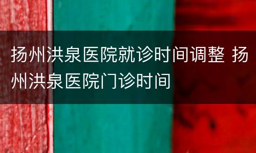 扬州洪泉医院就诊时间调整 扬州洪泉医院门诊时间