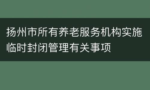 扬州市所有养老服务机构实施临时封闭管理有关事项