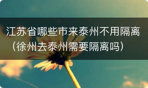 江苏省哪些市来泰州不用隔离（徐州去泰州需要隔离吗）