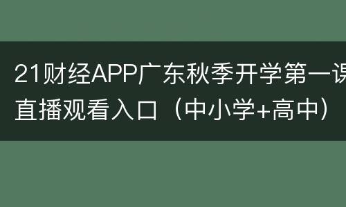 21财经APP广东秋季开学第一课直播观看入口（中小学+高中）