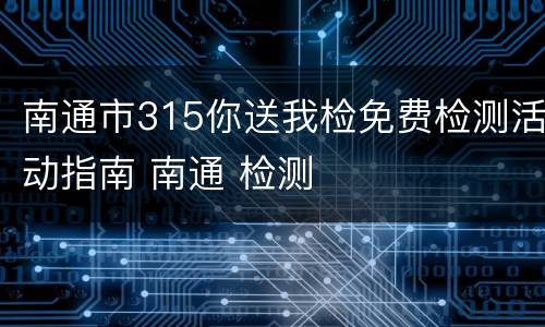 南通市315你送我检免费检测活动指南 南通 检测