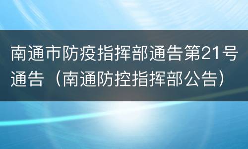 南通市防疫指挥部通告第21号通告（南通防控指挥部公告）