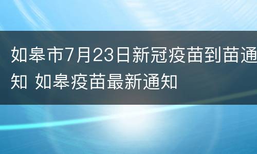 如皋市7月23日新冠疫苗到苗通知 如皋疫苗最新通知