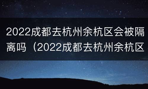 2022成都去杭州余杭区会被隔离吗（2022成都去杭州余杭区会被隔离吗现在）