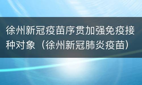 徐州新冠疫苗序贯加强免疫接种对象（徐州新冠肺炎疫苗）