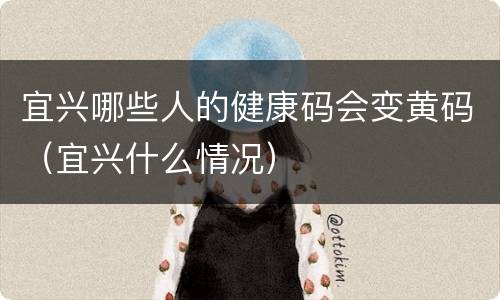 宜兴哪些人的健康码会变黄码（宜兴什么情况）