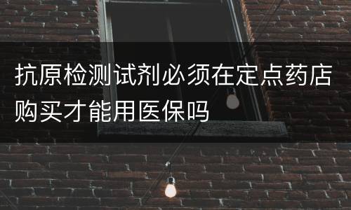 抗原检测试剂必须在定点药店购买才能用医保吗