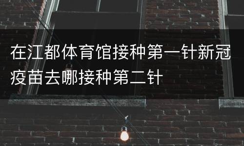 在江都体育馆接种第一针新冠疫苗去哪接种第二针