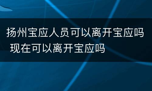 扬州宝应人员可以离开宝应吗 现在可以离开宝应吗