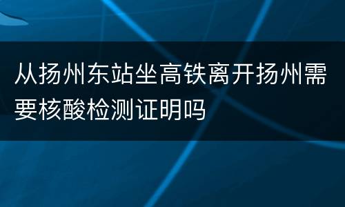 从扬州东站坐高铁离开扬州需要核酸检测证明吗