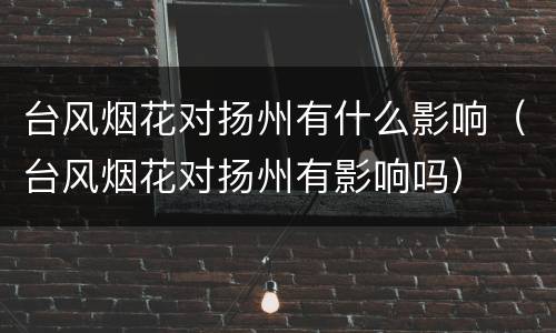 台风烟花对扬州有什么影响（台风烟花对扬州有影响吗）