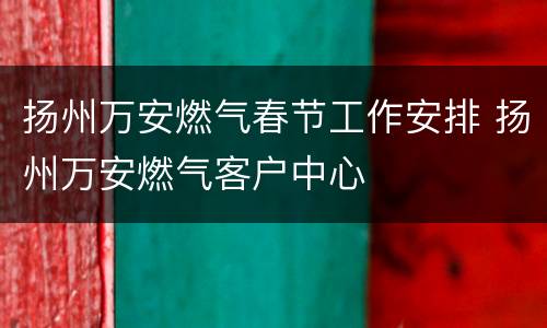 扬州万安燃气春节工作安排 扬州万安燃气客户中心