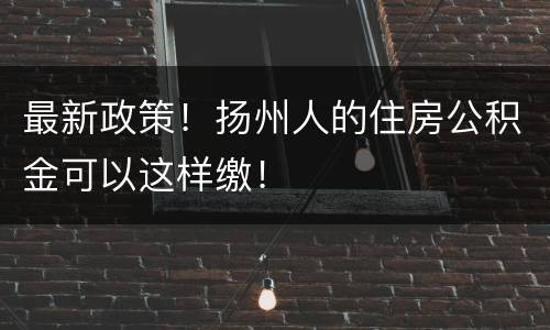 最新政策！扬州人的住房公积金可以这样缴！