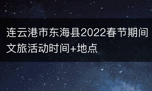连云港市东海县2022春节期间文旅活动时间+地点