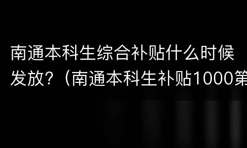 南通本科生综合补贴什么时候发放?（南通本科生补贴1000第三批）