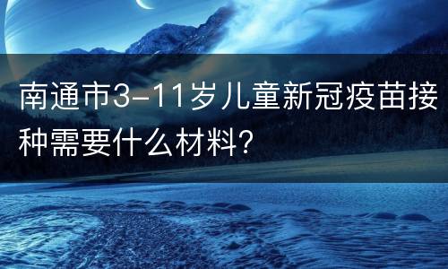南通市3-11岁儿童新冠疫苗接种需要什么材料?