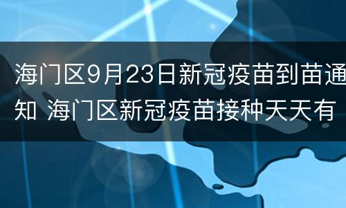 海门区9月23日新冠疫苗到苗通知 海门区新冠疫苗接种天天有吗