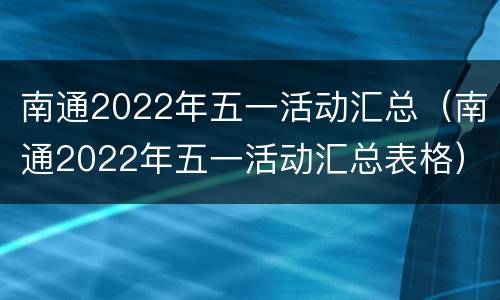 南通2022年五一活动汇总（南通2022年五一活动汇总表格）