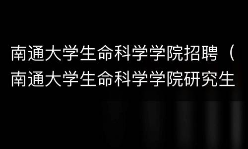 南通大学生命科学学院招聘（南通大学生命科学学院研究生院）