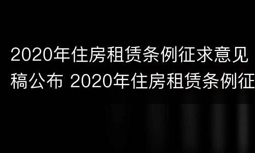 2020年住房租赁条例征求意见稿公布 2020年住房租赁条例征求意见稿公布了吗