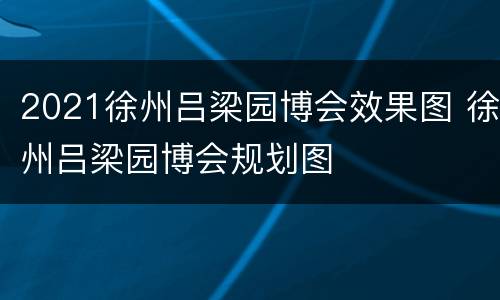 2021徐州吕梁园博会效果图 徐州吕梁园博会规划图