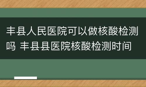 丰县人民医院可以做核酸检测吗 丰县县医院核酸检测时间