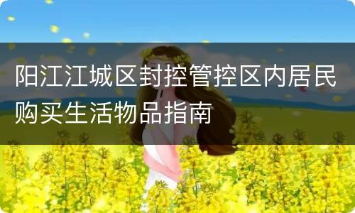 阳江江城区封控管控区内居民购买生活物品指南