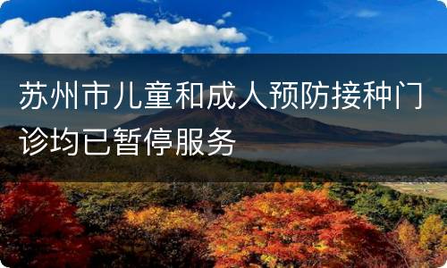 苏州市儿童和成人预防接种门诊均已暂停服务