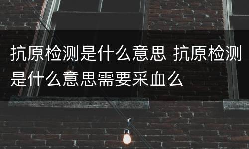 抗原检测是什么意思 抗原检测是什么意思需要采血么