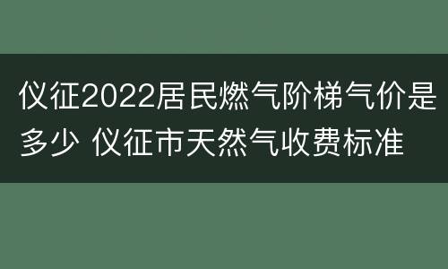仪征2022居民燃气阶梯气价是多少 仪征市天然气收费标准