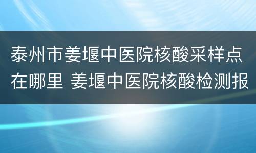 泰州市姜堰中医院核酸采样点在哪里 姜堰中医院核酸检测报告手机可以查吗