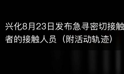 兴化8月23日发布急寻密切接触者的接触人员（附活动轨迹）