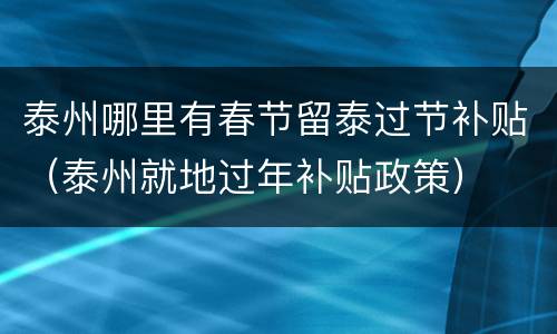 泰州哪里有春节留泰过节补贴（泰州就地过年补贴政策）