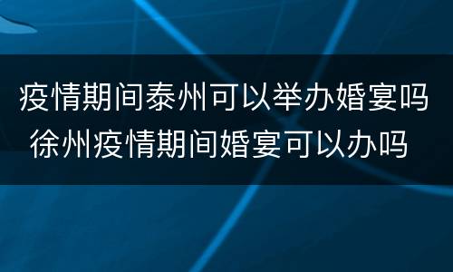 疫情期间泰州可以举办婚宴吗 徐州疫情期间婚宴可以办吗